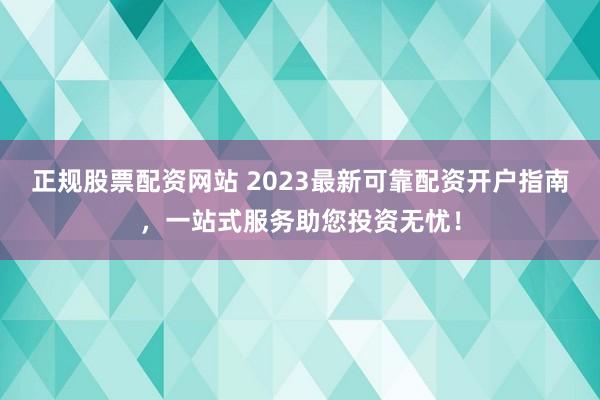 正规股票配资网站 2023最新可靠配资开户指南，一站式服务助您投资无忧！