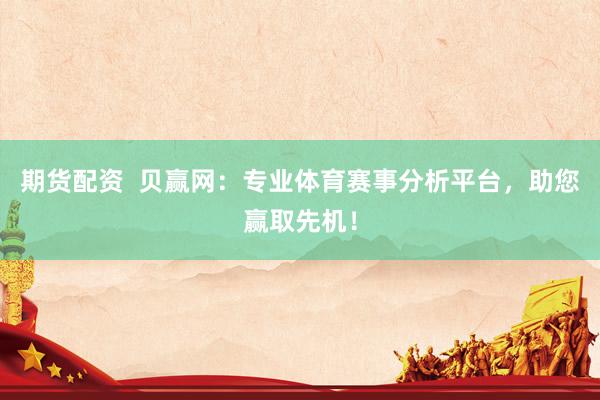 期货配资  贝赢网：专业体育赛事分析平台，助您赢取先机！