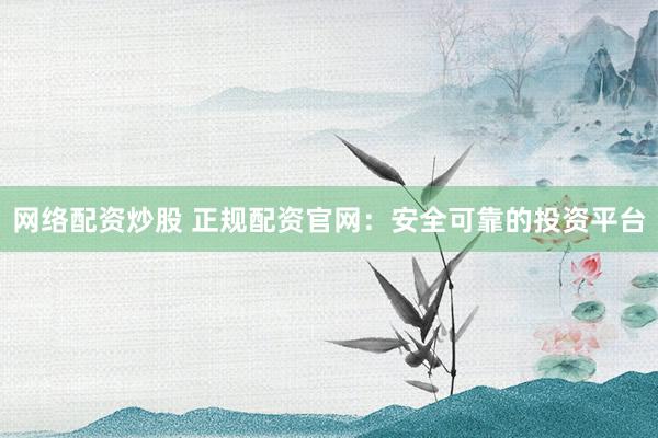 网络配资炒股 正规配资官网：安全可靠的投资平台