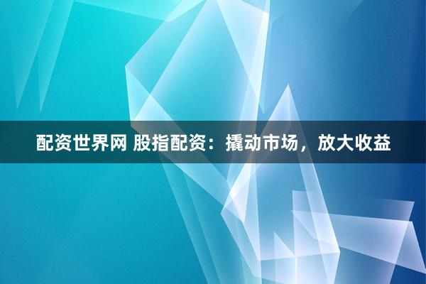 配资世界网 股指配资：撬动市场，放大收益