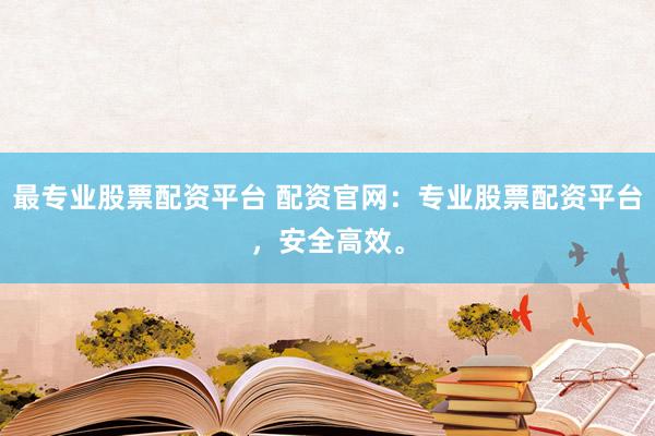 最专业股票配资平台 配资官网：专业股票配资平台，安全高效。