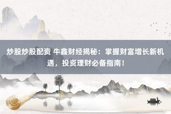 炒股炒股配资 牛鑫财经揭秘：掌握财富增长新机遇，投资理财必备指南！