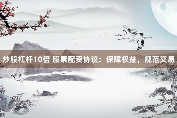 炒股杠杆10倍 股票配资协议：保障权益，规范交易