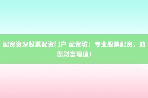 配资资深股票配资门户 配资坊：专业股票配资，助您财富增值！