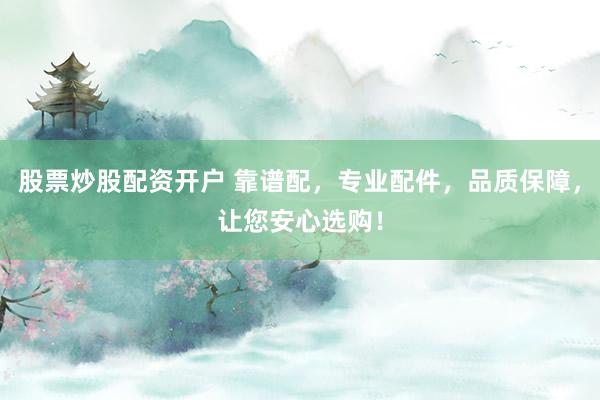 股票炒股配资开户 靠谱配，专业配件，品质保障，让您安心选购！