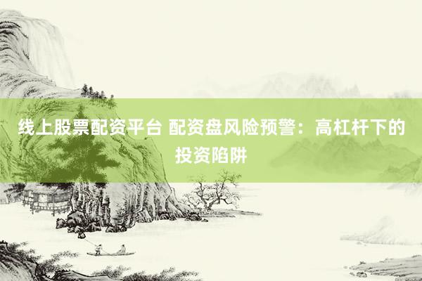 线上股票配资平台 配资盘风险预警：高杠杆下的投资陷阱