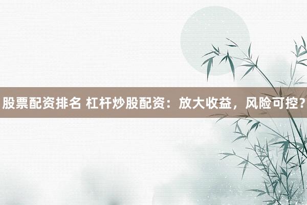 股票配资排名 杠杆炒股配资：放大收益，风险可控？