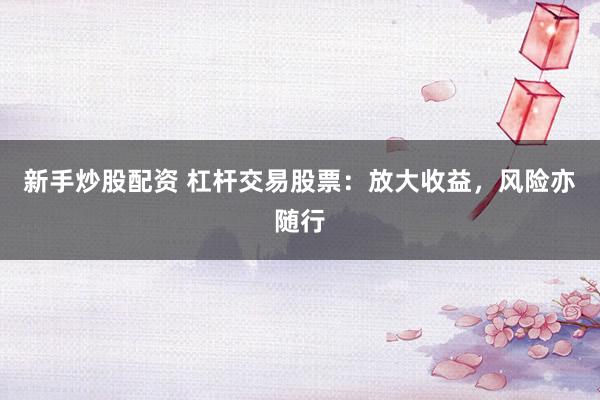 新手炒股配资 杠杆交易股票：放大收益，风险亦随行