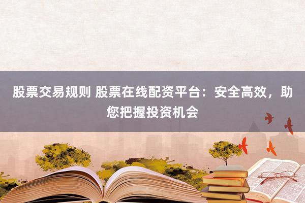 股票交易规则 股票在线配资平台:安全高效,助您把握投资机会