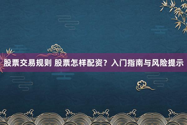 股票交易规则 股票怎样配资?入门指南与风险提示