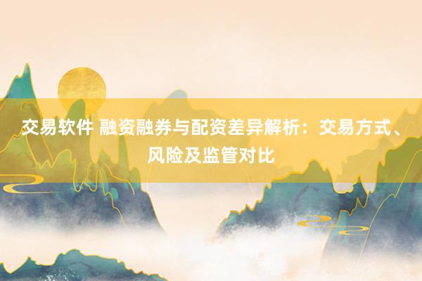 交易软件 融资融券与配资差异解析:交易方式、风险及监管对比