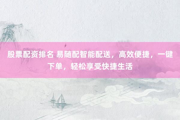 股票配资排名 易随配智能配送，高效便捷，一键下单，轻松享受快捷生活