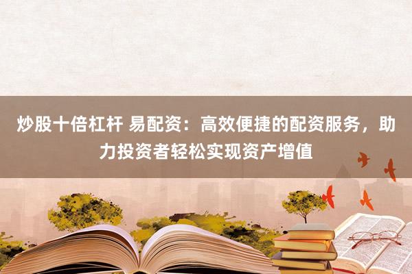 炒股十倍杠杆 易配资：高效便捷的配资服务，助力投资者轻松实现资产增值