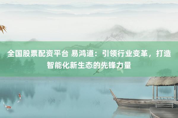 全国股票配资平台 易鸿道：引领行业变革，打造智能化新生态的先锋力量