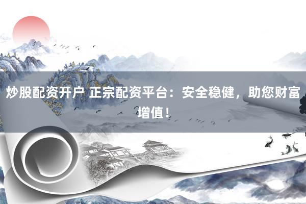 炒股配资开户 正宗配资平台：安全稳健，助您财富增值！