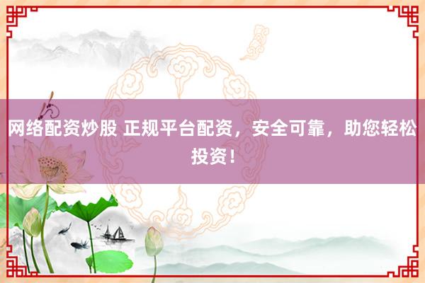 网络配资炒股 正规平台配资，安全可靠，助您轻松投资！