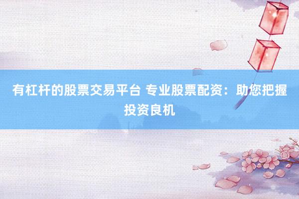 有杠杆的股票交易平台 专业股票配资:助您把握投资良机