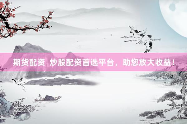 期货配资  炒股配资首选平台，助您放大收益！