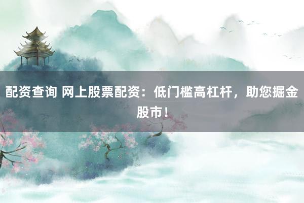 配资查询 网上股票配资：低门槛高杠杆，助您掘金股市！