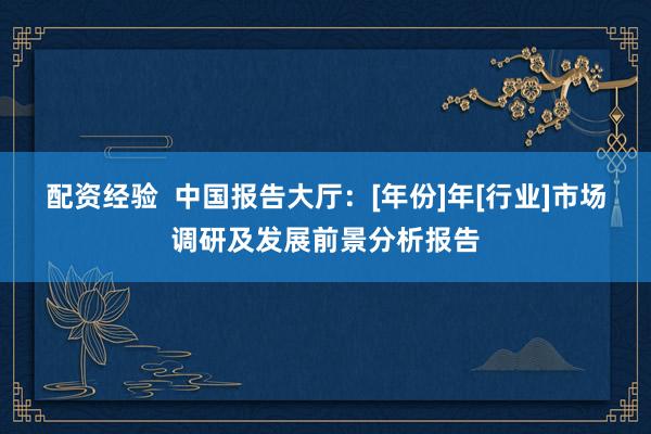 配资经验  中国报告大厅：[年份]年[行业]市场调研及发展前景分析报告