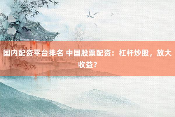 国内配资平台排名 中国股票配资：杠杆炒股，放大收益？