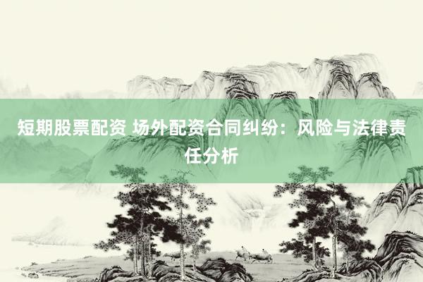 短期股票配资 场外配资合同纠纷：风险与法律责任分析