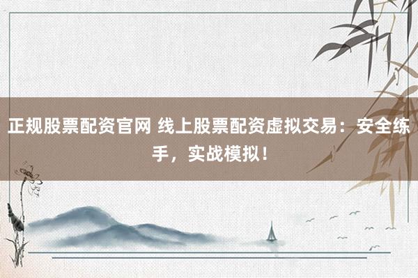 正规股票配资官网 线上股票配资虚拟交易：安全练手，实战模拟！