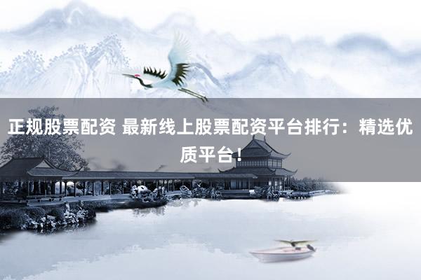 正规股票配资 最新线上股票配资平台排行:精选优质平台!