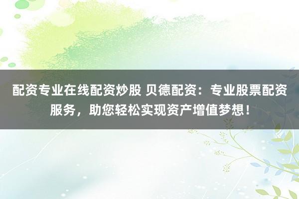配资专业在线配资炒股 贝德配资:专业股票配资服务,助您轻松实现资产增值梦想!