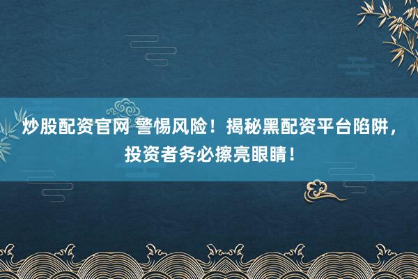 炒股配资官网 警惕风险！揭秘黑配资平台陷阱，投资者务必擦亮眼睛！