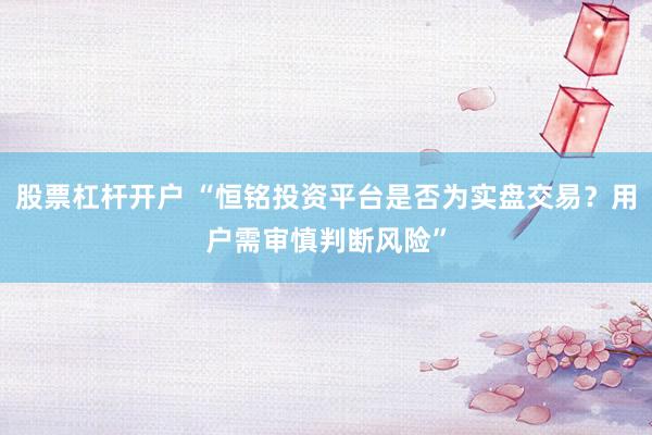 股票杠杆开户 “恒铭投资平台是否为实盘交易？用户需审慎判断风险”
