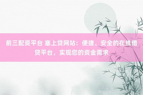 前三配资平台 塞上贷网站:便捷、安全的在线借贷平台,实现您的资金需求