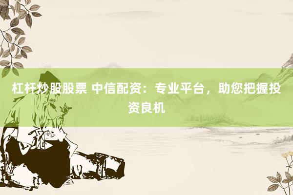 杠杆炒股股票 中信配资：专业平台，助您把握投资良机