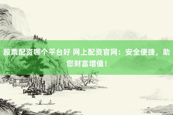 股票配资哪个平台好 网上配资官网：安全便捷，助您财富增值！