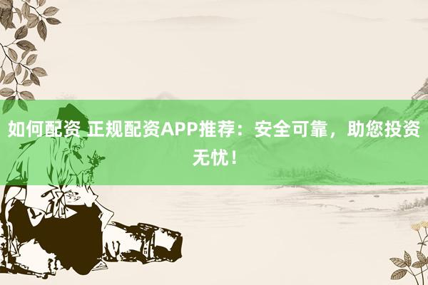 如何配资 正规配资APP推荐：安全可靠，助您投资无忧！