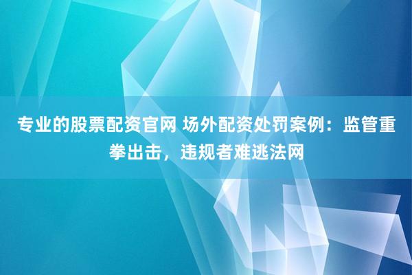 专业的股票配资官网 场外配资处罚案例：监管重拳出击，违规者难逃法网
