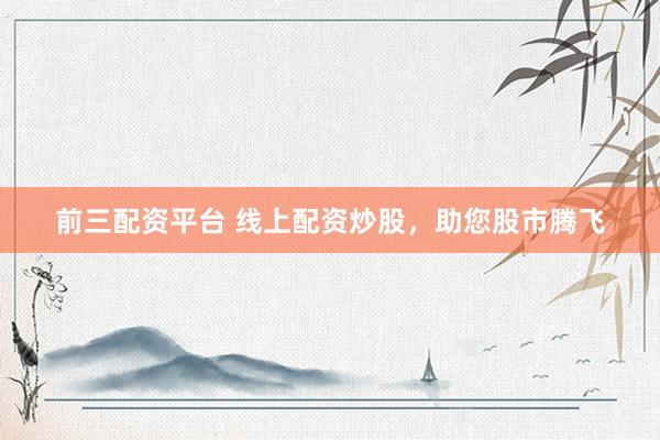 前三配资平台 线上配资炒股,助您股市腾飞