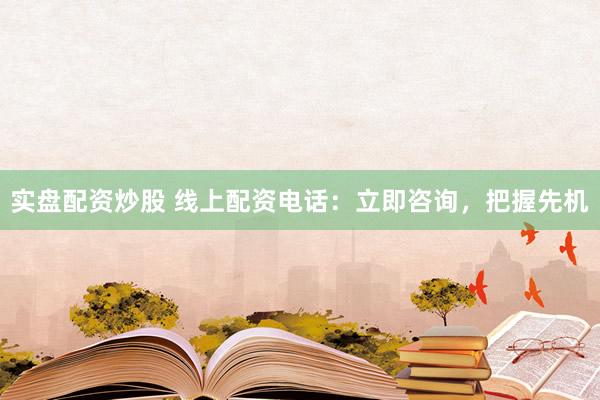 实盘配资炒股 线上配资电话：立即咨询，把握先机