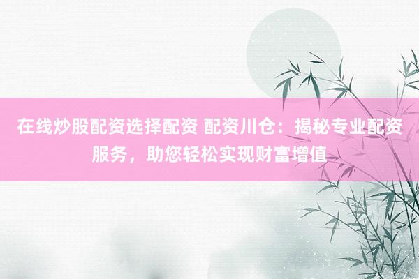在线炒股配资选择配资 配资川仓：揭秘专业配资服务，助您轻松实现财富增值