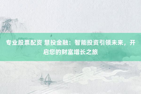 专业股票配资 慧投金融：智能投资引领未来，开启您的财富增长之旅