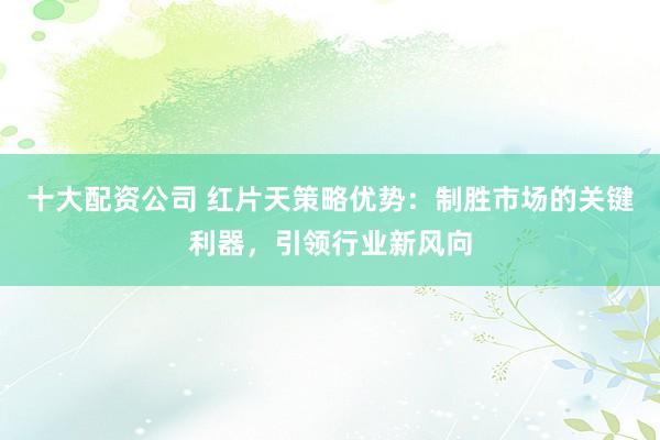 十大配资公司 红片天策略优势：制胜市场的关键利器，引领行业新风向