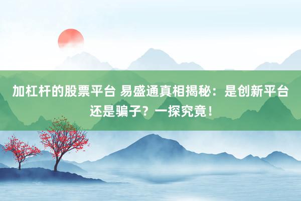 加杠杆的股票平台 易盛通真相揭秘：是创新平台还是骗子？一探究竟！