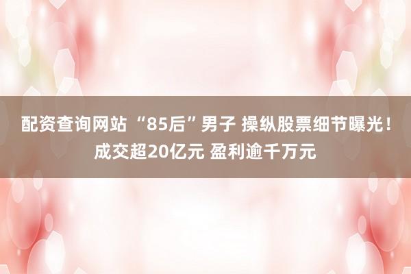 配资查询网站 “85后”男子 操纵股票细节曝光！成交超20亿元 盈利逾千万元