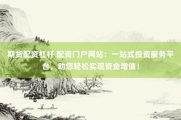 期货配资杠杆 配资门户网站：一站式投资服务平台，助您轻松实现资金增值！