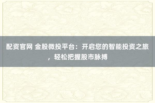 配资官网 金股微投平台：开启您的智能投资之旅，轻松把握股市脉搏