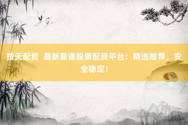 按天配资  最新靠谱股票配资平台：精选推荐，安全稳定！