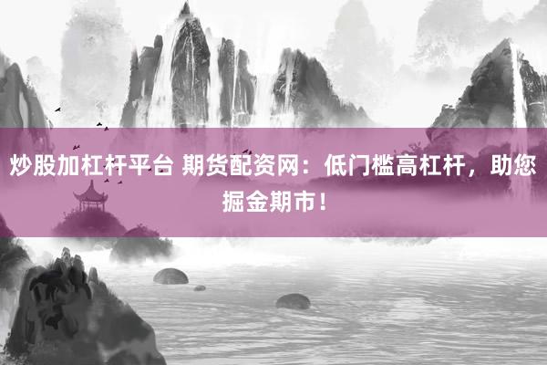 炒股加杠杆平台 期货配资网：低门槛高杠杆，助您掘金期市！