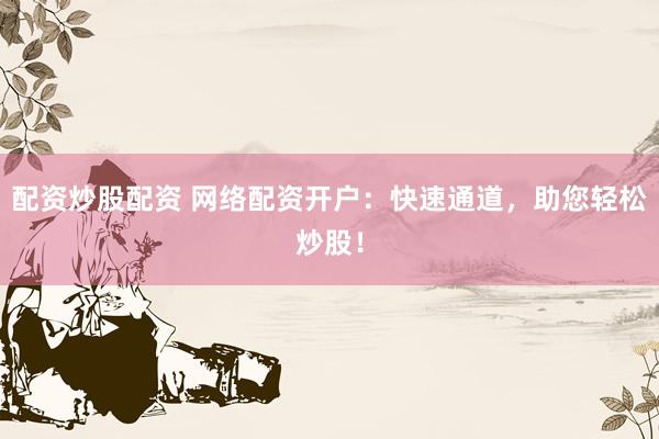 配资炒股配资 网络配资开户：快速通道，助您轻松炒股！