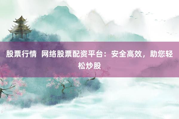 股票行情  网络股票配资平台：安全高效，助您轻松炒股