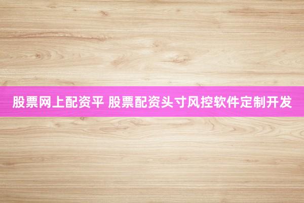 股票网上配资平 股票配资头寸风控软件定制开发